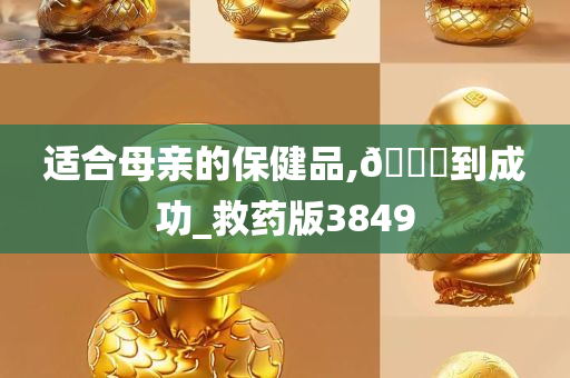 适合母亲的保健品,🐎到成功_救药版3849