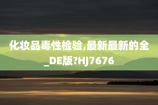 化妆品毒性检验,最新最新的全_DE版?HJ7676