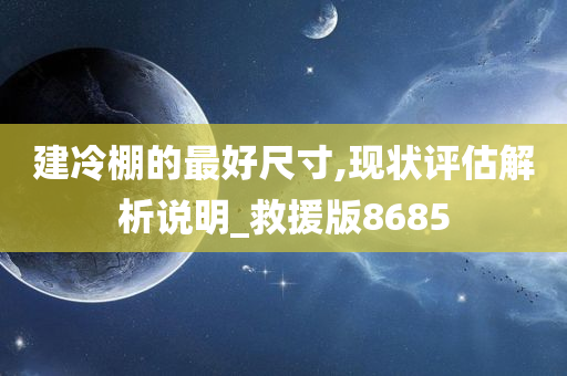 建冷棚的最好尺寸,现状评估解析说明_救援版8685