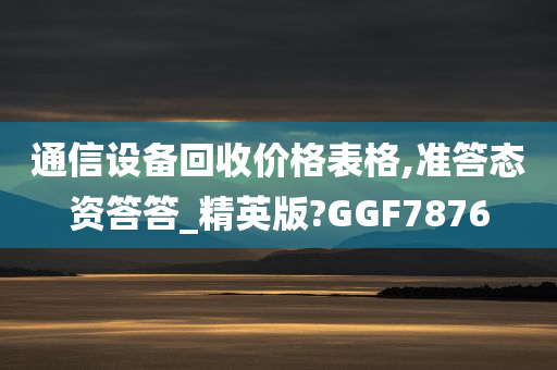 通信设备回收价格表格,准答态资答答_精英版?GGF7876