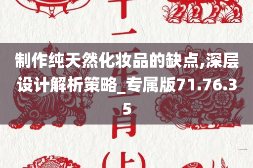 制作纯天然化妆品的缺点,深层设计解析策略_专属版71.76.35