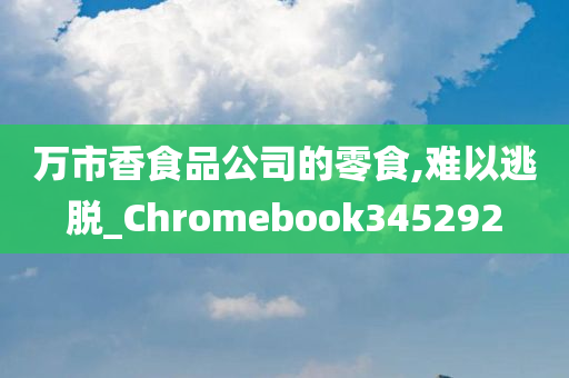 万市香食品公司的零食,难以逃脱_Chromebook345292