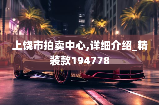 上饶市拍卖中心,详细介绍_精装款194778