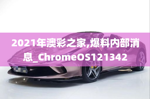 2021年澳彩之家,爆料内部消息_ChromeOS121342