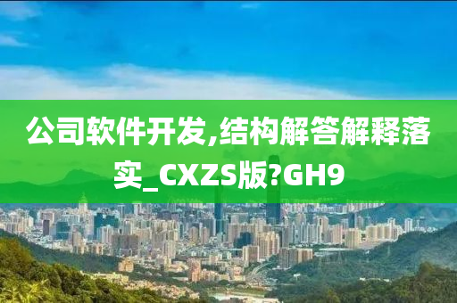 公司软件开发,结构解答解释落实_CXZS版?GH9