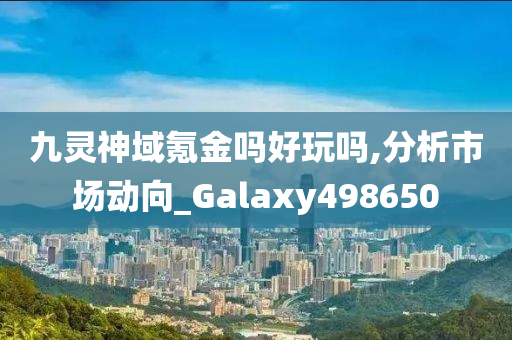 九灵神域氪金吗好玩吗,分析市场动向_Galaxy498650