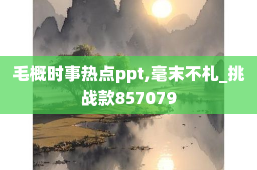 毛概时事热点ppt,毫末不札_挑战款857079