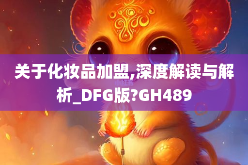 关于化妆品加盟,深度解读与解析_DFG版?GH489