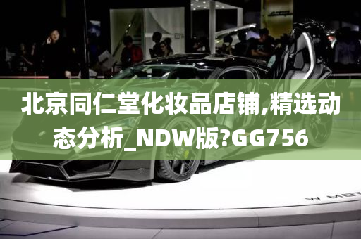 北京同仁堂化妆品店铺,精选动态分析_NDW版?GG756