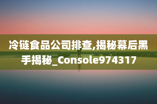 冷链食品公司排查,揭秘幕后黑手揭秘_Console974317