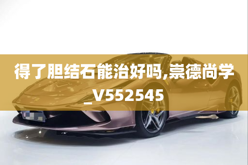 得了胆结石能治好吗,崇德尚学_V552545