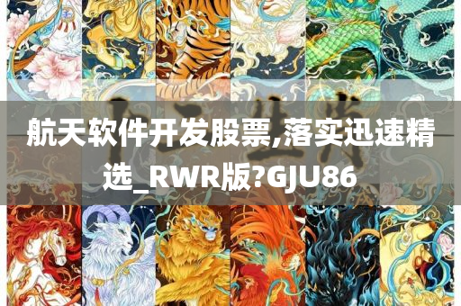 航天软件开发股票,落实迅速精选_RWR版?GJU86