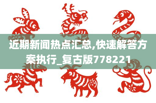 近期新闻热点汇总,快速解答方案执行_复古版778221