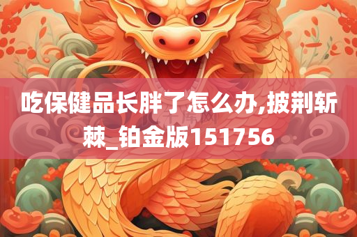 吃保健品长胖了怎么办,披荆斩棘_铂金版151756