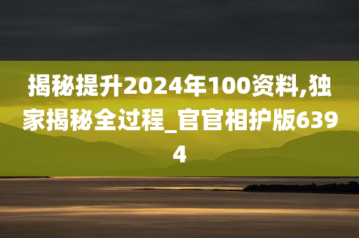 揭秘提升2024年100资料,独家揭秘全过程_官官相护版6394