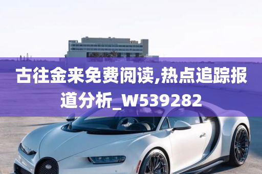 古往金来免费阅读,热点追踪报道分析_W539282