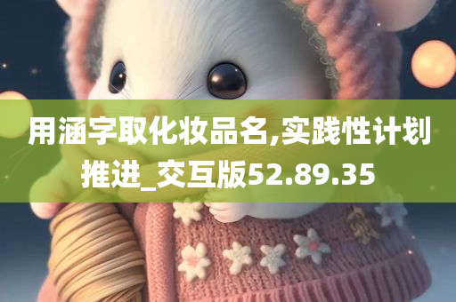 用涵字取化妆品名,实践性计划推进_交互版52.89.35