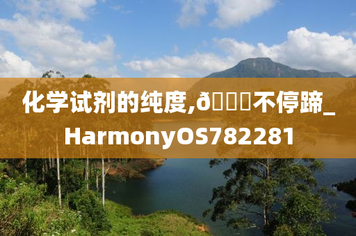 化学试剂的纯度,🐎不停蹄_HarmonyOS782281