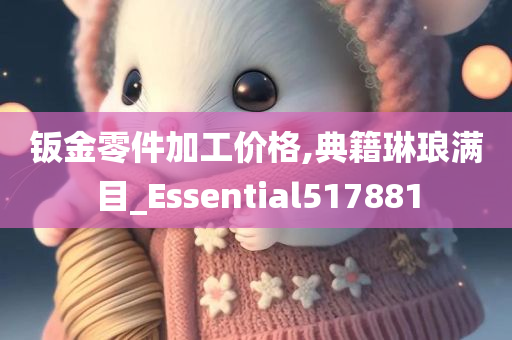 钣金零件加工价格,典籍琳琅满目_Essential517881