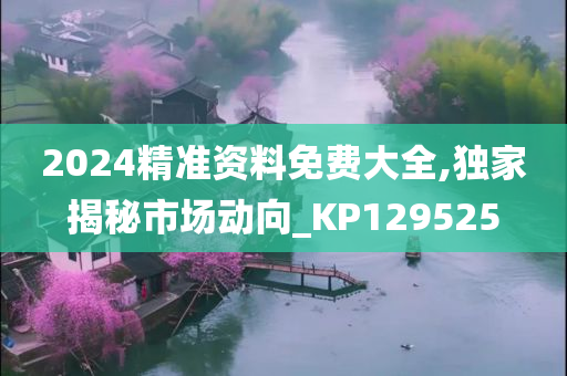 2024精准资料免费大全,独家揭秘市场动向_KP129525