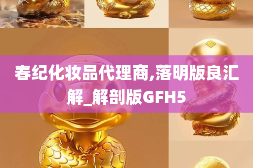 春纪化妆品代理商,落明版良汇解_解剖版GFH5