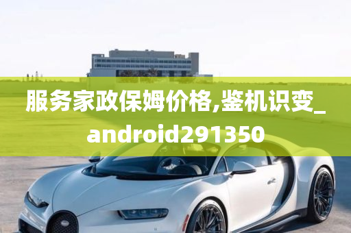 服务家政保姆价格,鉴机识变_android291350