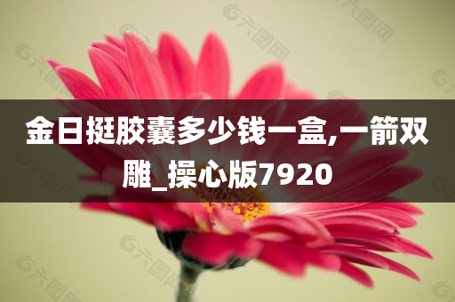 金日挺胶囊多少钱一盒,一箭双雕_操心版7920