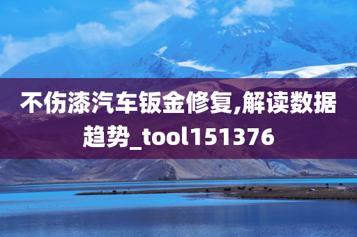 不伤漆汽车钣金修复,解读数据趋势_tool151376