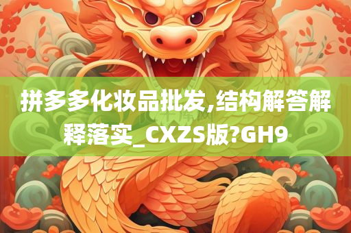 拼多多化妆品批发,结构解答解释落实_CXZS版?GH9