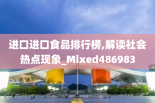 进口进口食品排行榜,解读社会热点现象_Mixed486983