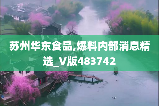 苏州华东食品,爆料内部消息精选_V版483742