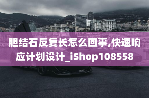 胆结石反复长怎么回事,快速响应计划设计_iShop108558