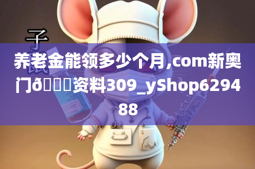 养老金能领多少个月,com新奥门🐎资料309_yShop629488