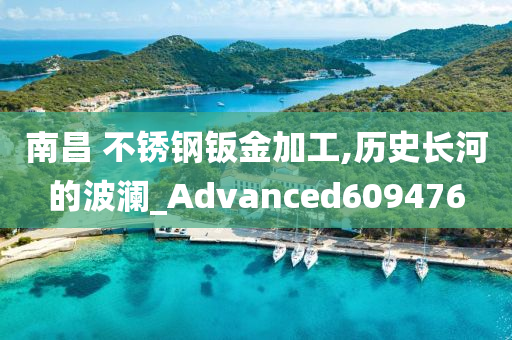 南昌 不锈钢钣金加工,历史长河的波澜_Advanced609476