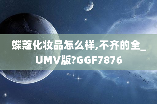 蝶蔻化妆品怎么样,不齐的全_UMV版?GGF7876