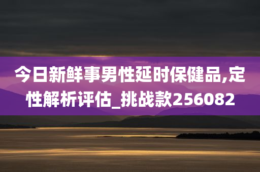 今日新鲜事男性延时保健品,定性解析评估_挑战款256082