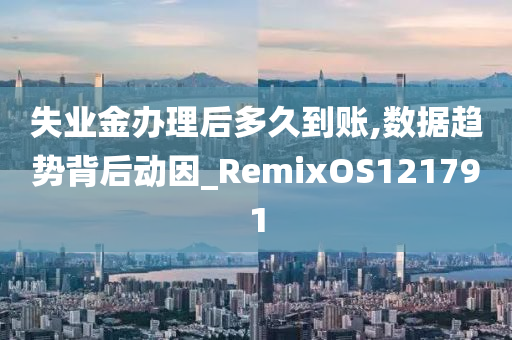 失业金办理后多久到账,数据趋势背后动因_RemixOS121791