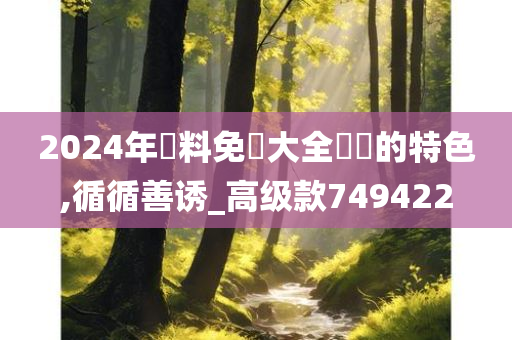 2024年資料免費大全優勢的特色,循循善诱_高级款749422