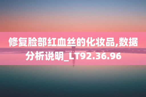 修复脸部红血丝的化妆品,数据分析说明_LT92.36.96