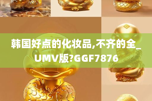 韩国好点的化妆品,不齐的全_UMV版?GGF7876