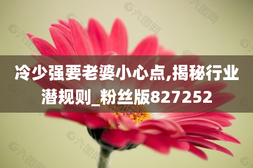 冷少强要老婆小心点,揭秘行业潜规则_粉丝版827252