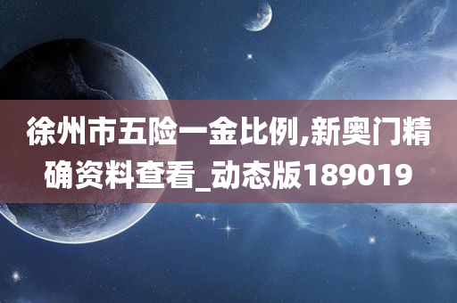 徐州市五险一金比例,新奥门精确资料查看_动态版189019