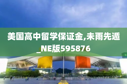 美国高中留学保证金,未雨先遁_NE版595876