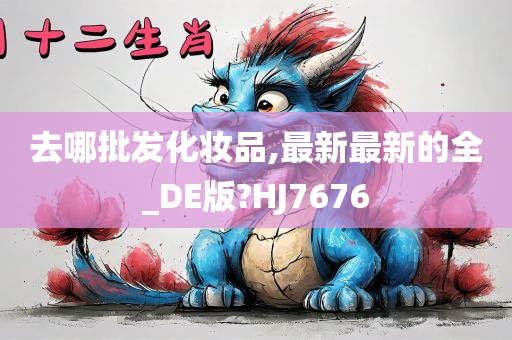 去哪批发化妆品,最新最新的全_DE版?HJ7676