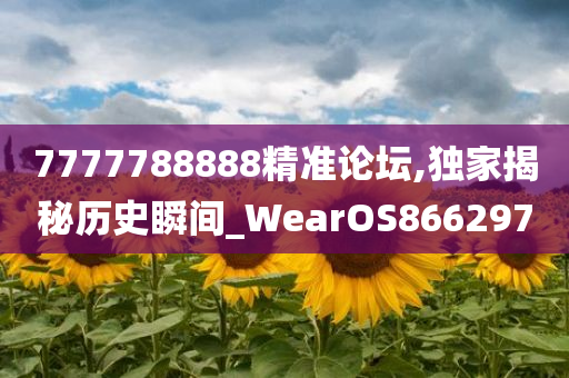 7777788888精准论坛,独家揭秘历史瞬间_WearOS866297