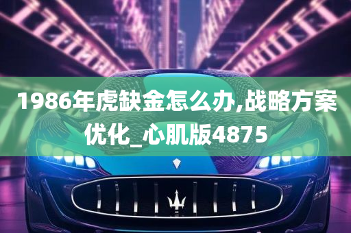 1986年虎缺金怎么办,战略方案优化_心肌版4875