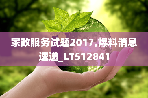 家政服务试题2017,爆料消息速递_LT512841