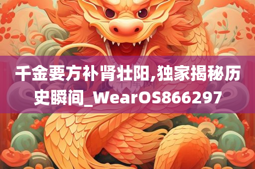 千金要方补肾壮阳,独家揭秘历史瞬间_WearOS866297