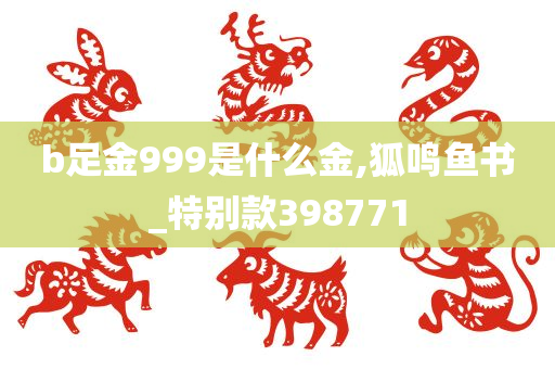 b足金999是什么金,狐鸣鱼书_特别款398771