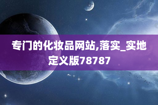 专门的化妆品网站,落实_实地定义版78787